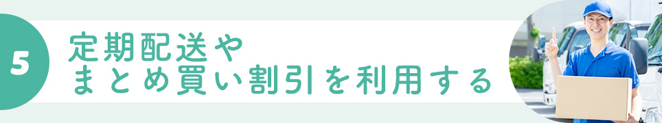 ⑤定期配送やまとめ買い割引を利用する