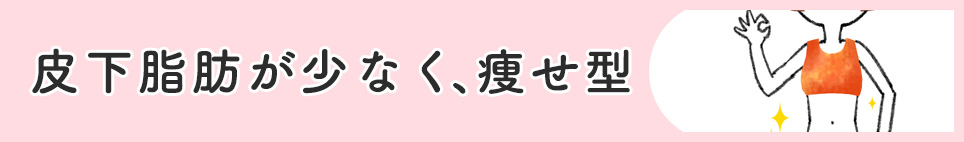 皮下脂肪が少なく、痩せ型