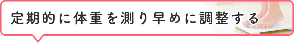 定期的に体重を測り早めに調整する