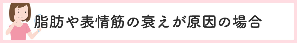 脂肪や表情筋の衰えが原因の場合