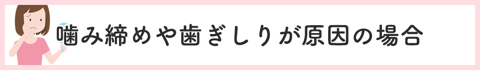 噛み締めや歯ぎしりが原因の場合