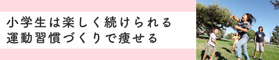 小学生は楽しく続けられる運動習慣づくりで痩せる